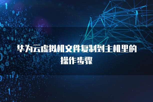 华为云虚拟机文件复制到主机里的操作步骤