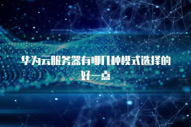 华为云服务器有哪几种模式选择的好一点