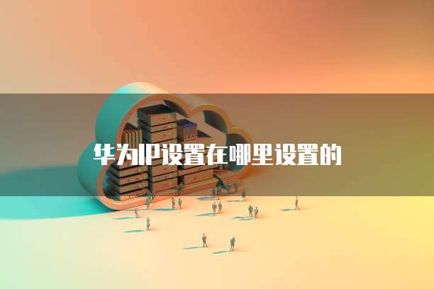 华为IP设置在哪里设置的