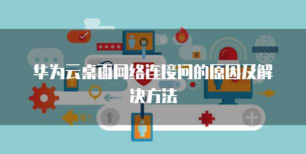 华为云桌面网络连接问的原因及解决方法