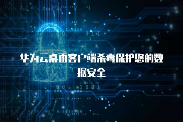 华为云桌面客户端杀毒保护您的数据安全