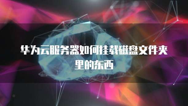 华为云服务器如何挂载磁盘文件夹里的东西