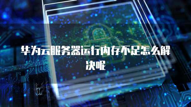 华为云服务器运行内存不足怎么解决呢