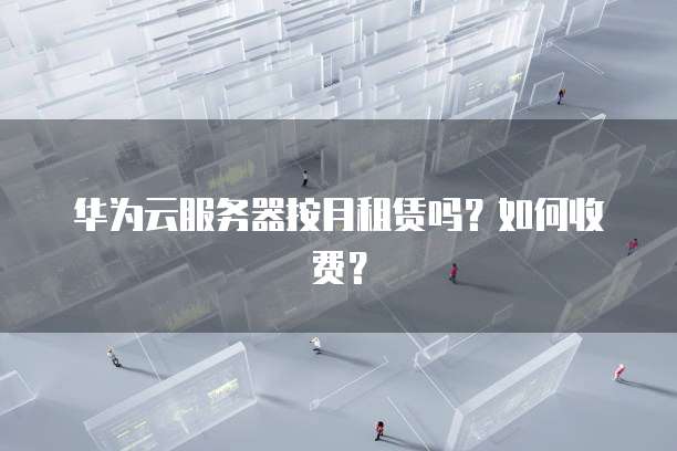华为云服务器按月租赁吗？如何收费？