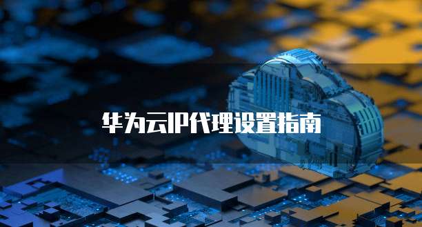 华为云IP代理设置指南