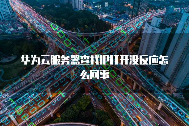 华为云服务器查找IP打开没反应怎么回事