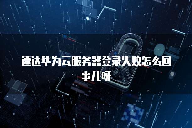 速达华为云服务器登录失败怎么回事儿呀