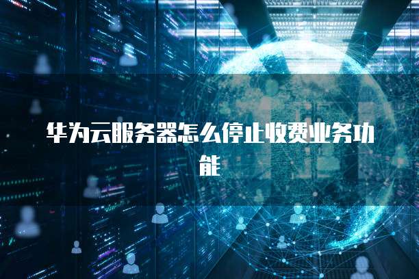 华为云服务器怎么停止收费业务功能