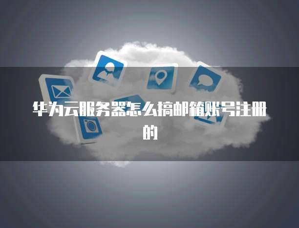 华为云服务器怎么搞邮箱账号注册的