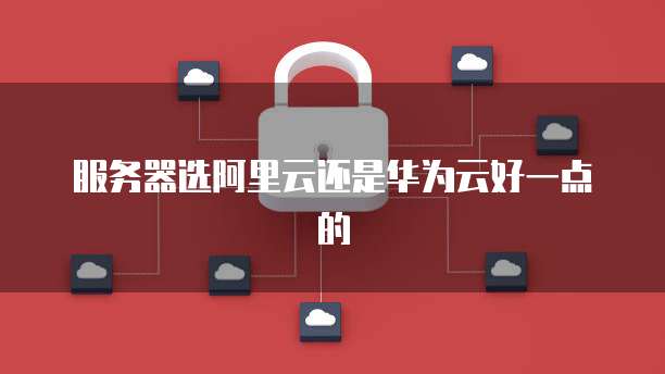 服务器选阿里云还是华为云好一点的