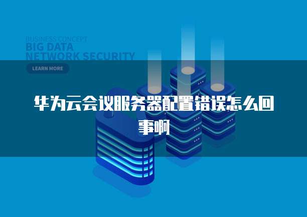 华为云会议服务器配置错误怎么回事啊