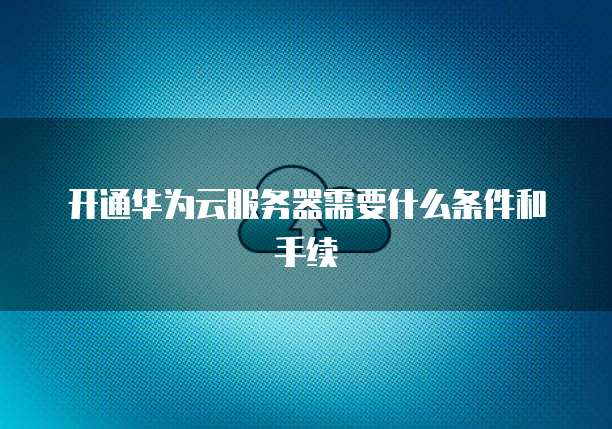 开通华为云服务器需要什么条件和手续