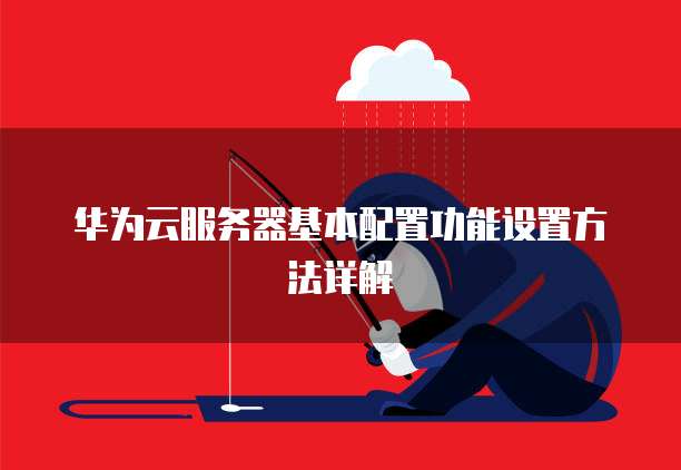 华为云服务器基本配置功能设置方法详解
