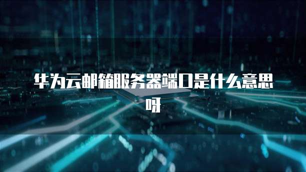 华为云邮箱服务器端口是什么意思呀