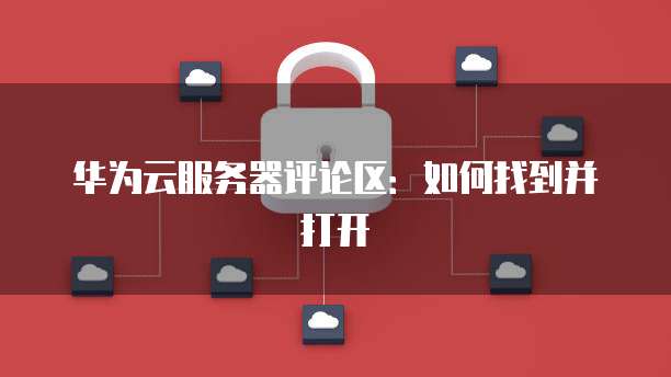 华为云服务器评论区：如何找到并打开