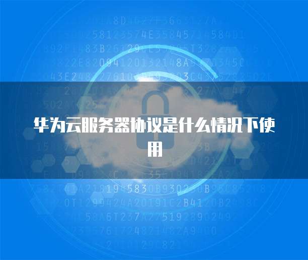 华为云服务器协议是什么情况下使用