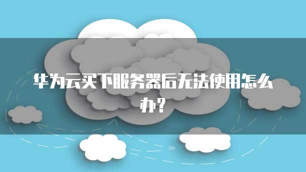 华为云买下服务器后无法使用怎么办？