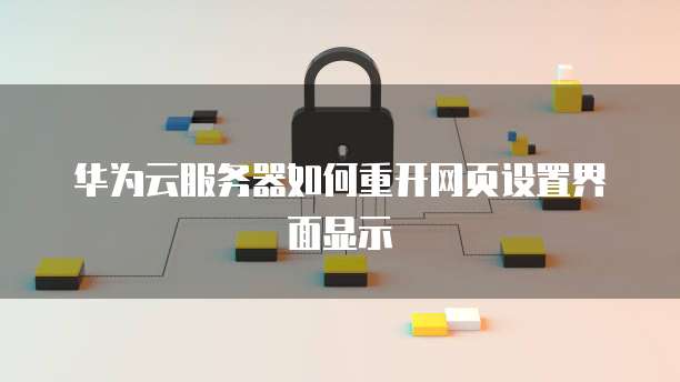 华为云服务器如何重开网页设置界面显示