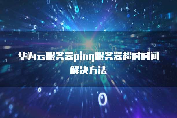 华为云服务器ping服务器超时时间解决方法