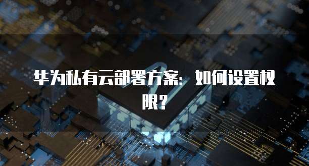 华为私有云部署方案：如何设置权限？