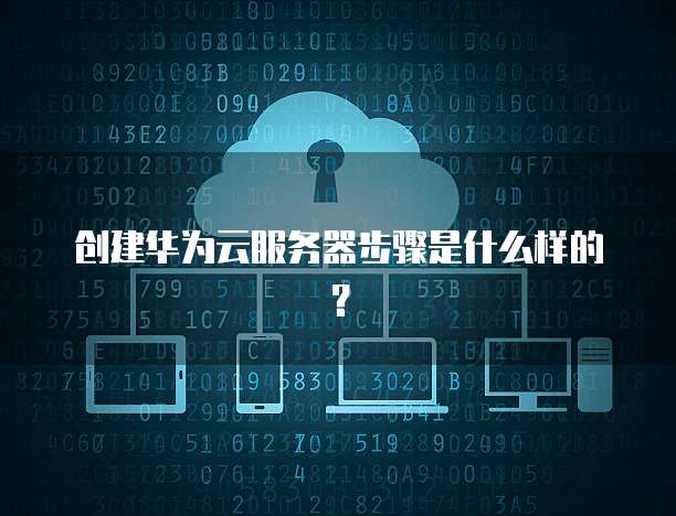 创建华为云服务器步骤是什么样的？