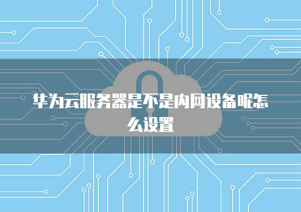 华为云服务器是不是内网设备呢怎么设置