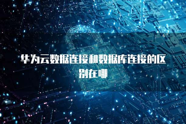 华为云数据连接和数据库连接的区别在哪