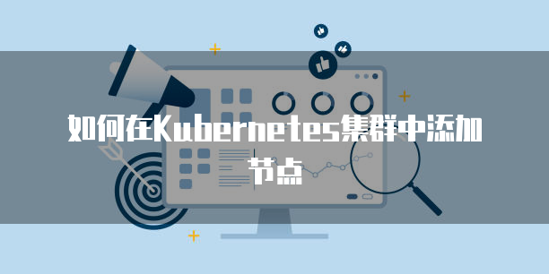 如何在Kubernetes集群中添加节点