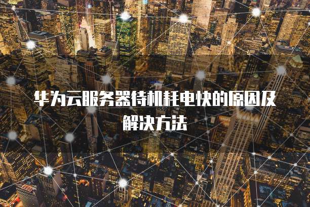 华为云服务器待机耗电快的原因及解决方法