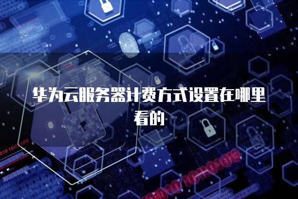 华为云服务器计费方式设置在哪里看的