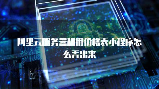 阿里云服务器租用价格表小程序怎么弄出来