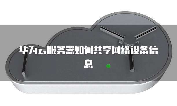华为云服务器如何共享网络设备信息