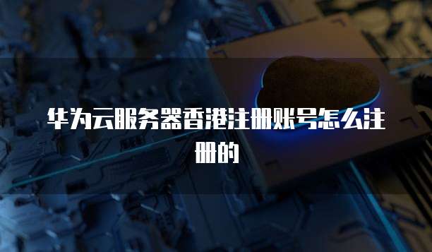 华为云服务器香港注册账号怎么注册的