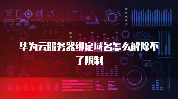华为云服务器绑定域名怎么解除不了限制