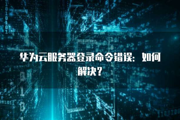 华为云服务器登录命令错误：如何解决？