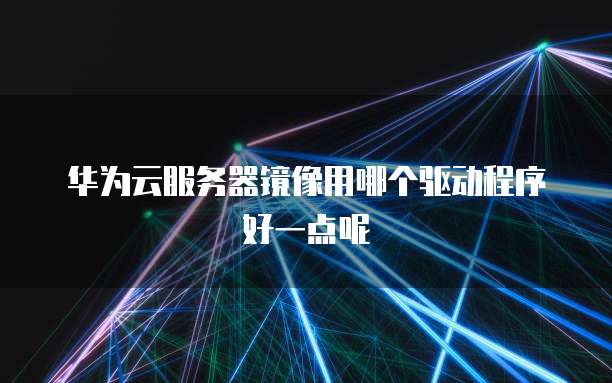华为云服务器镜像用哪个驱动程序好一点呢