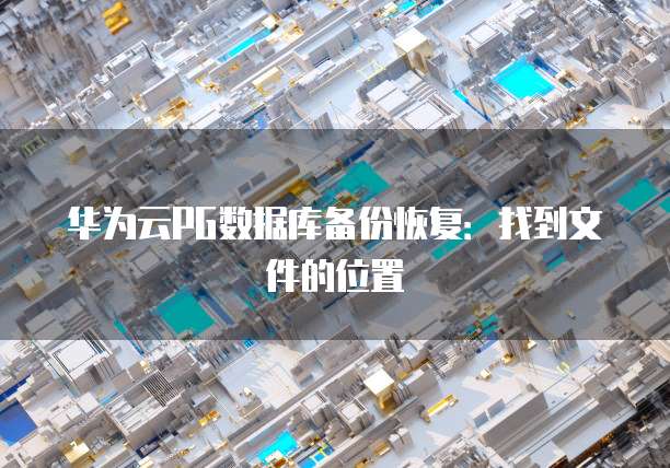 华为云PG数据库备份恢复：找到文件的位置