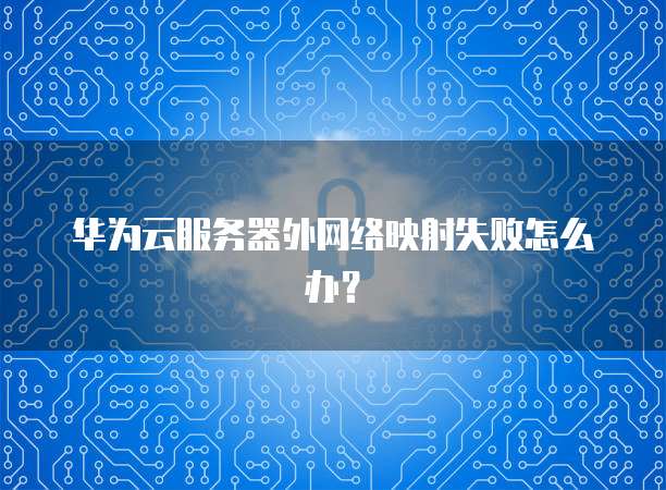 华为云服务器外网络映射失败怎么办？