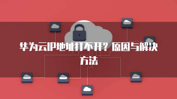 华为云IP地址打不开？原因与解决方法