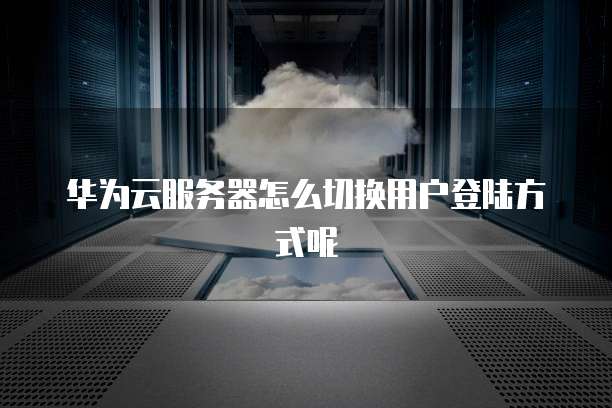 华为云服务器怎么切换用户登陆方式呢