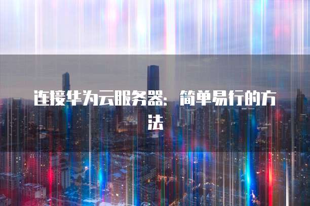 连接华为云服务器：简单易行的方法