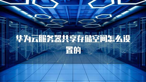华为云服务器共享存储空间怎么设置的