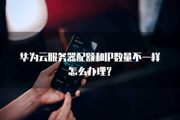 华为云服务器配额和IP数量不一样怎么办理？