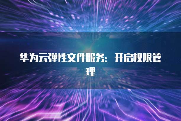 华为云弹性文件服务：开启权限管理