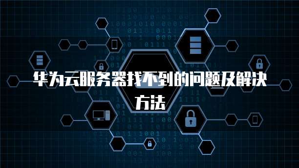 华为云服务器找不到的问题及解决方法