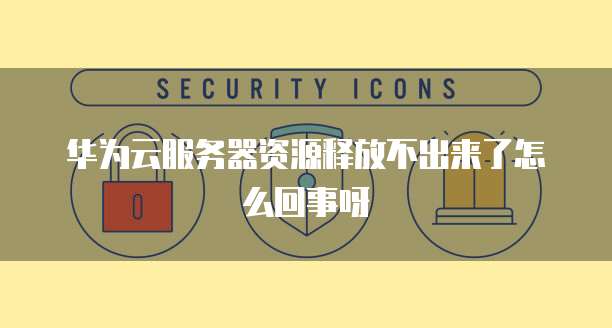 华为云服务器资源释放不出来了怎么回事呀