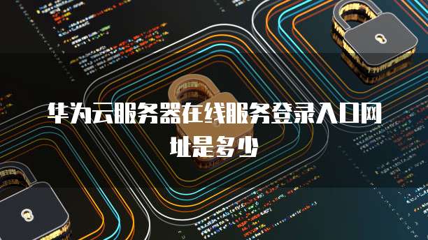 华为云服务器在线服务登录入口网址是多少