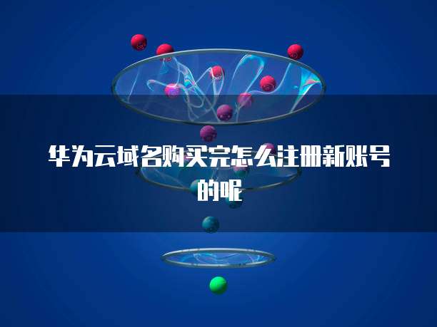 华为云域名购买完怎么注册新账号的呢