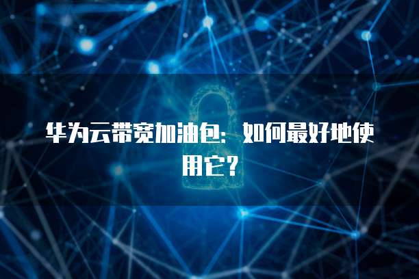 华为云带宽加油包：如何最好地使用它？