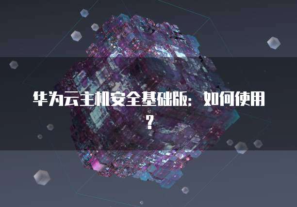 华为云主机安全基础版：如何使用？